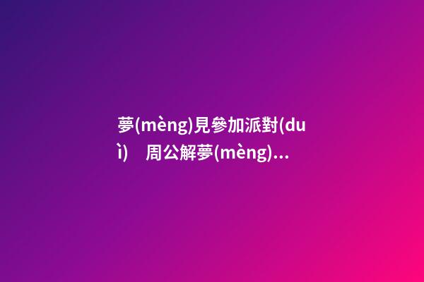 夢(mèng)見參加派對(duì)　周公解夢(mèng)之夢(mèng)到參加派對(duì)